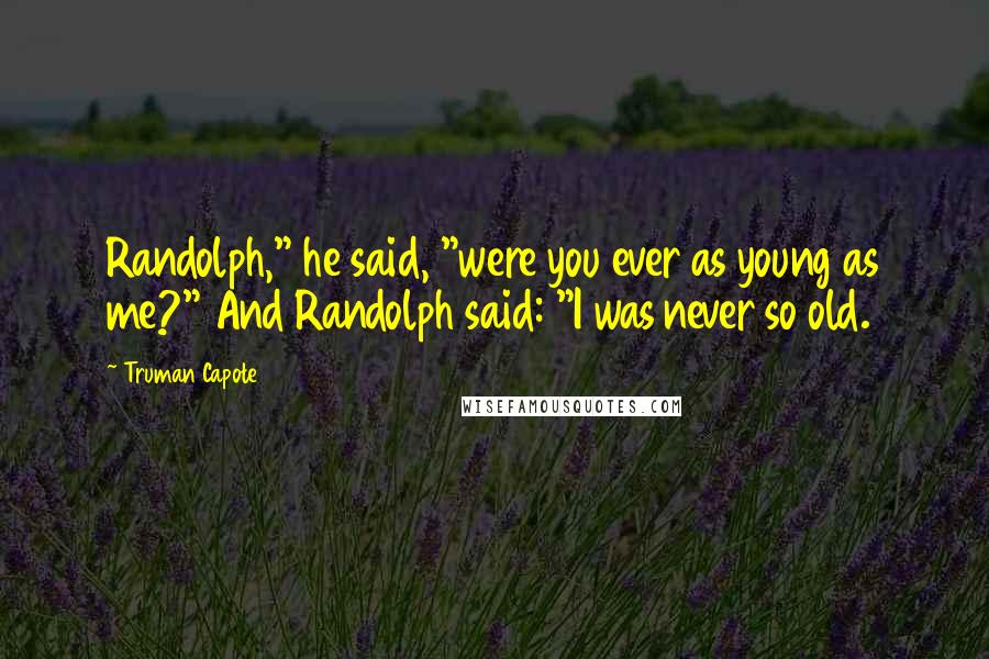 Truman Capote Quotes: Randolph," he said, "were you ever as young as me?" And Randolph said: "I was never so old.