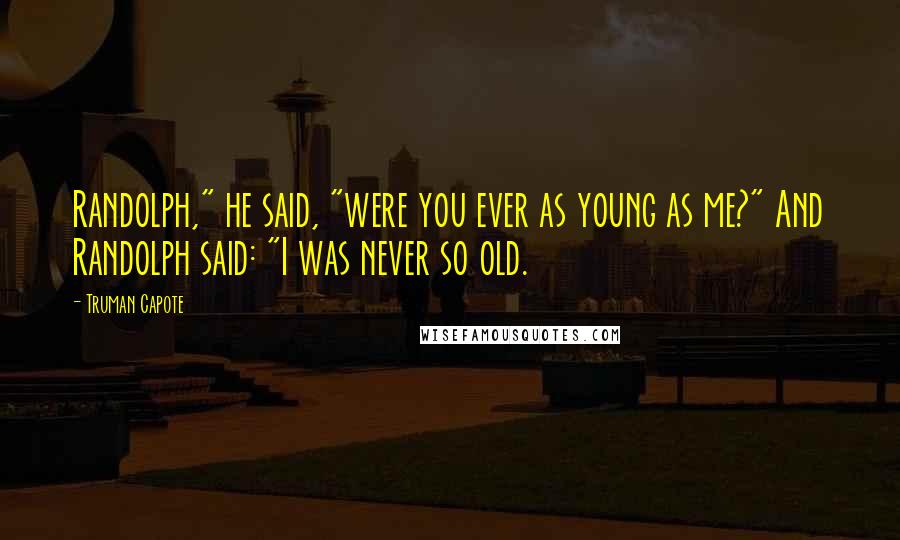 Truman Capote Quotes: Randolph," he said, "were you ever as young as me?" And Randolph said: "I was never so old.