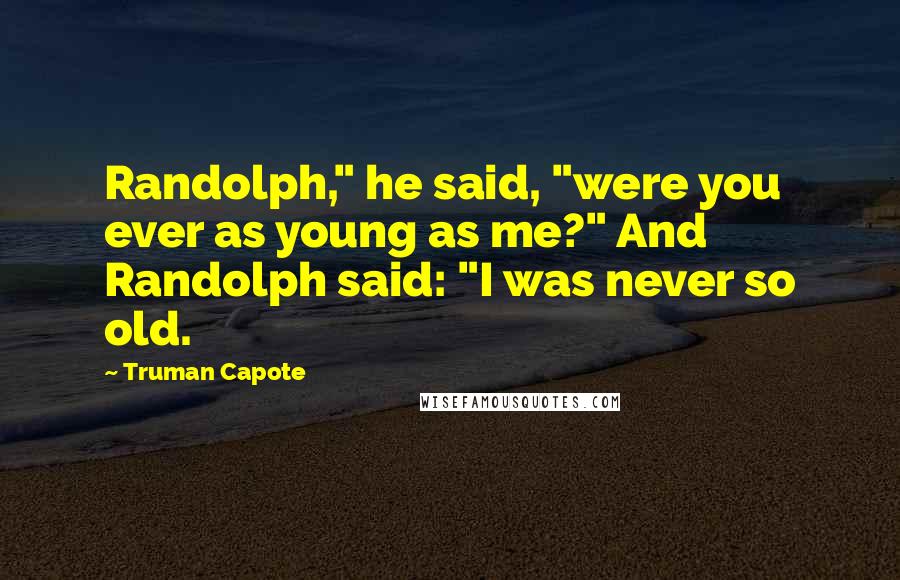 Truman Capote Quotes: Randolph," he said, "were you ever as young as me?" And Randolph said: "I was never so old.