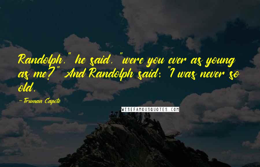 Truman Capote Quotes: Randolph," he said, "were you ever as young as me?" And Randolph said: "I was never so old.