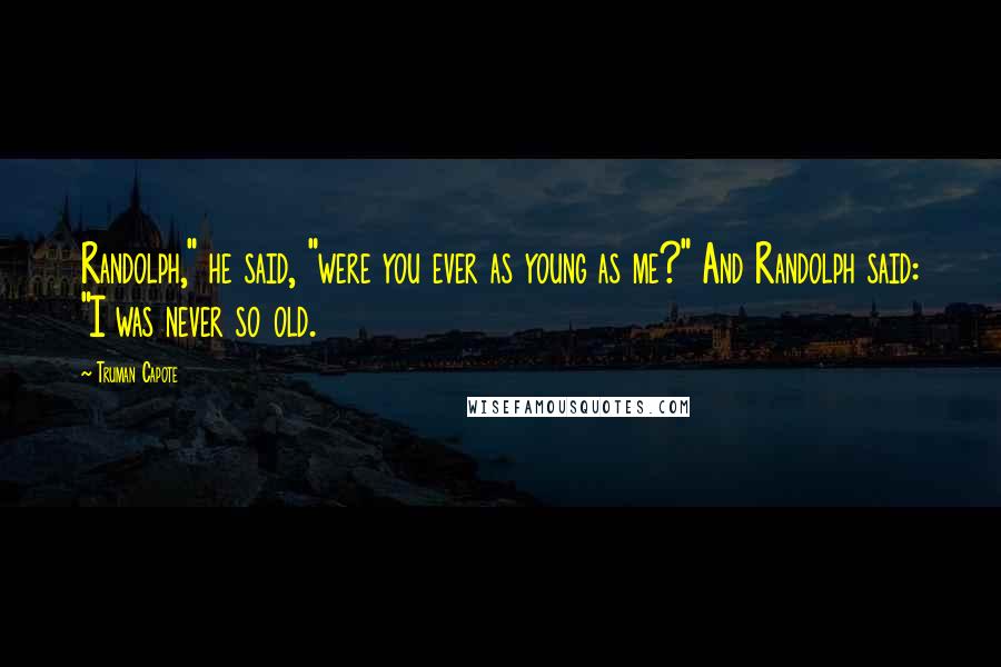 Truman Capote Quotes: Randolph," he said, "were you ever as young as me?" And Randolph said: "I was never so old.