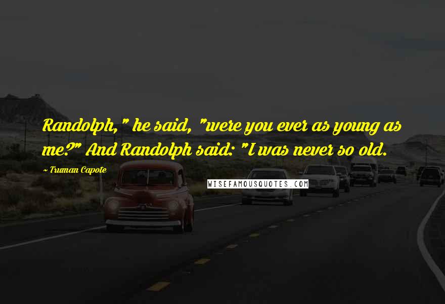 Truman Capote Quotes: Randolph," he said, "were you ever as young as me?" And Randolph said: "I was never so old.