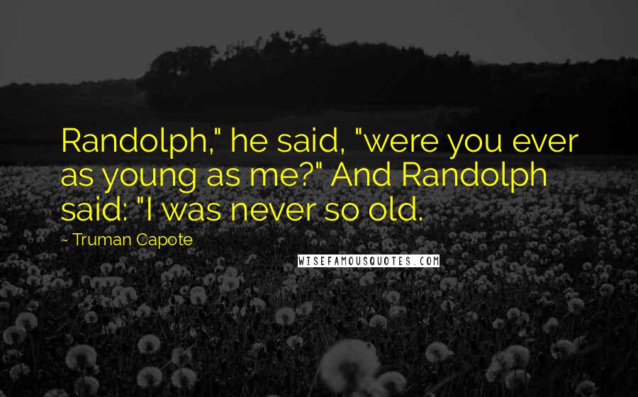 Truman Capote Quotes: Randolph," he said, "were you ever as young as me?" And Randolph said: "I was never so old.