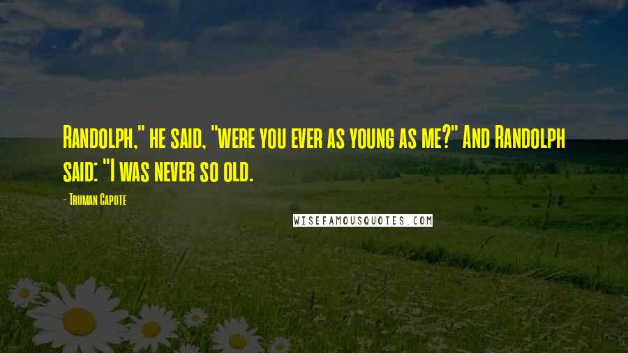 Truman Capote Quotes: Randolph," he said, "were you ever as young as me?" And Randolph said: "I was never so old.