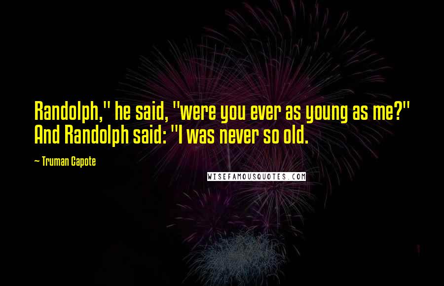 Truman Capote Quotes: Randolph," he said, "were you ever as young as me?" And Randolph said: "I was never so old.