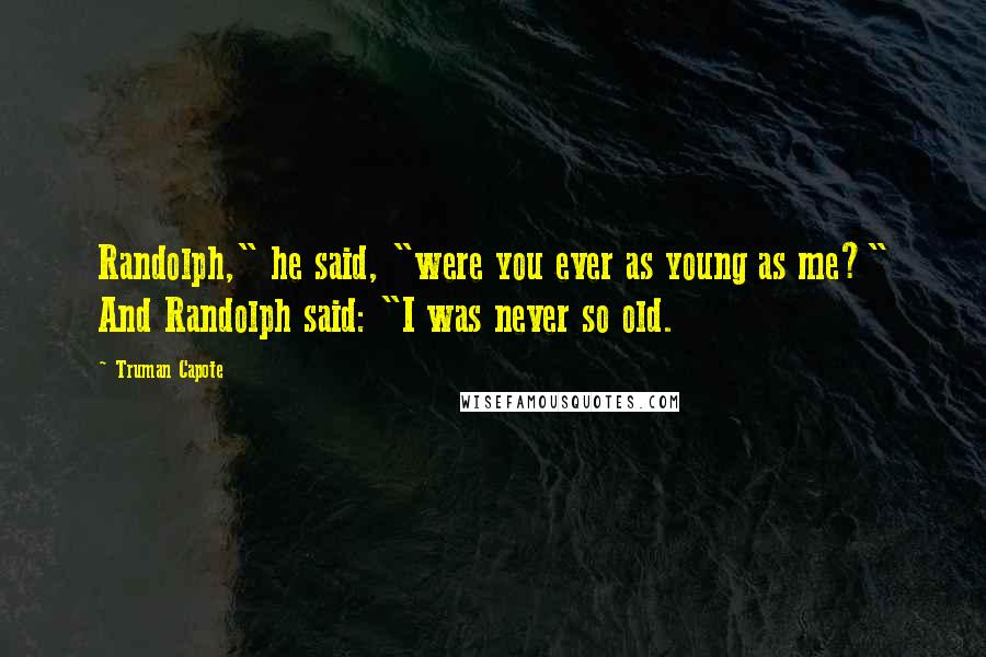 Truman Capote Quotes: Randolph," he said, "were you ever as young as me?" And Randolph said: "I was never so old.