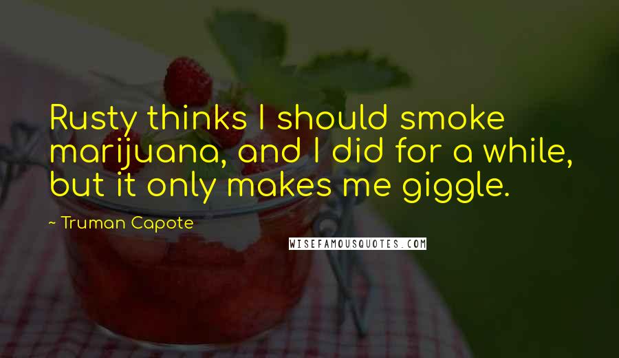 Truman Capote Quotes: Rusty thinks I should smoke marijuana, and I did for a while, but it only makes me giggle.