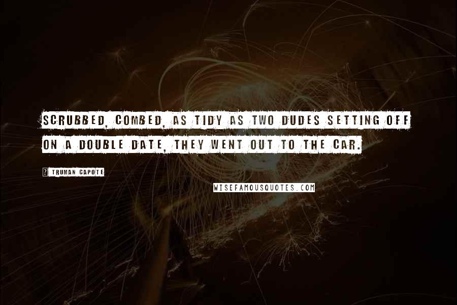 Truman Capote Quotes: Scrubbed, combed, as tidy as two dudes setting off on a double date, they went out to the car.