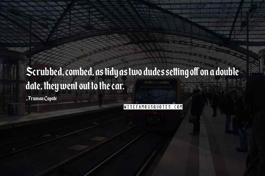 Truman Capote Quotes: Scrubbed, combed, as tidy as two dudes setting off on a double date, they went out to the car.