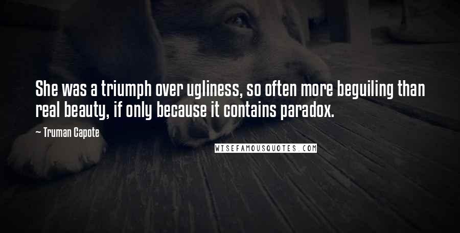 Truman Capote Quotes: She was a triumph over ugliness, so often more beguiling than real beauty, if only because it contains paradox.