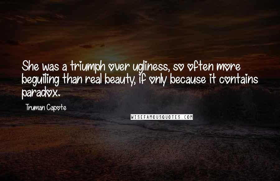 Truman Capote Quotes: She was a triumph over ugliness, so often more beguiling than real beauty, if only because it contains paradox.