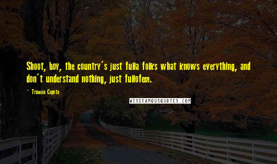 Truman Capote Quotes: Shoot, boy, the country's just fulla folks what knows everything, and don't understand nothing, just fullofem.