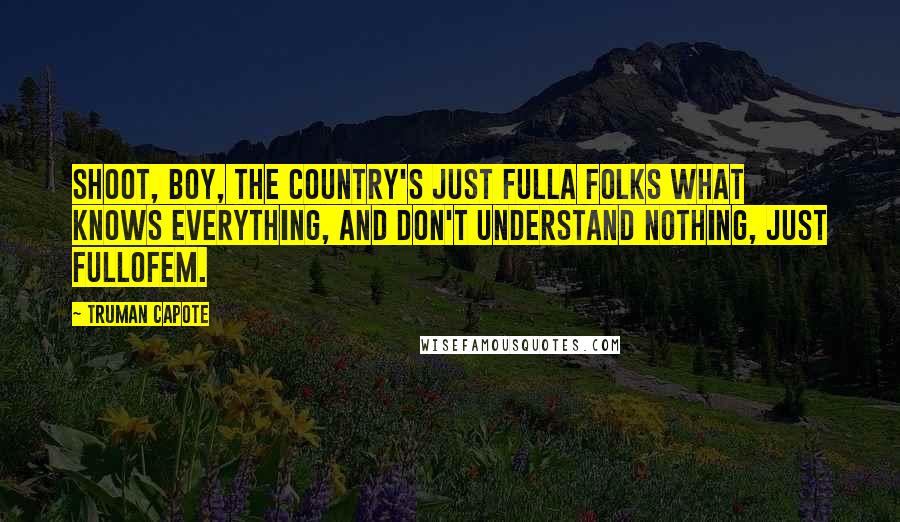 Truman Capote Quotes: Shoot, boy, the country's just fulla folks what knows everything, and don't understand nothing, just fullofem.