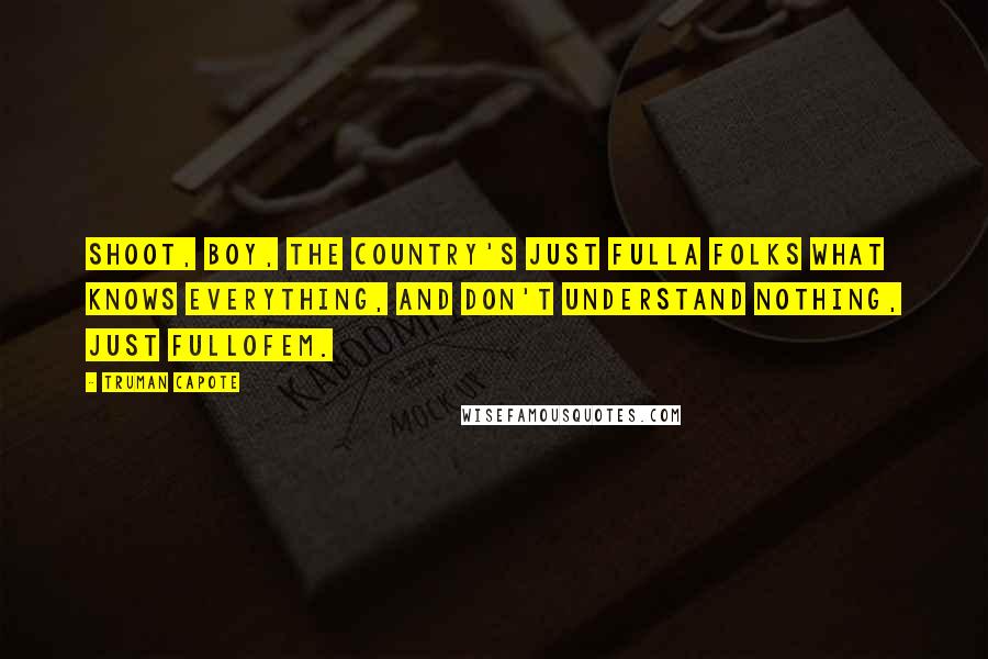 Truman Capote Quotes: Shoot, boy, the country's just fulla folks what knows everything, and don't understand nothing, just fullofem.