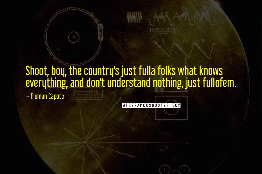 Truman Capote Quotes: Shoot, boy, the country's just fulla folks what knows everything, and don't understand nothing, just fullofem.