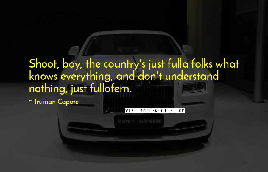 Truman Capote Quotes: Shoot, boy, the country's just fulla folks what knows everything, and don't understand nothing, just fullofem.