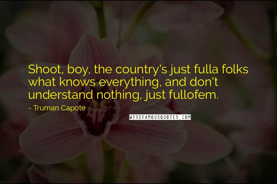 Truman Capote Quotes: Shoot, boy, the country's just fulla folks what knows everything, and don't understand nothing, just fullofem.