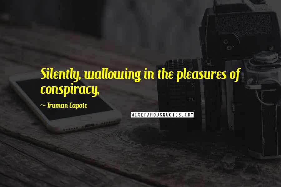 Truman Capote Quotes: Silently, wallowing in the pleasures of conspiracy,