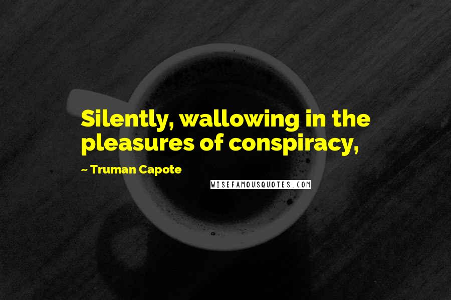 Truman Capote Quotes: Silently, wallowing in the pleasures of conspiracy,