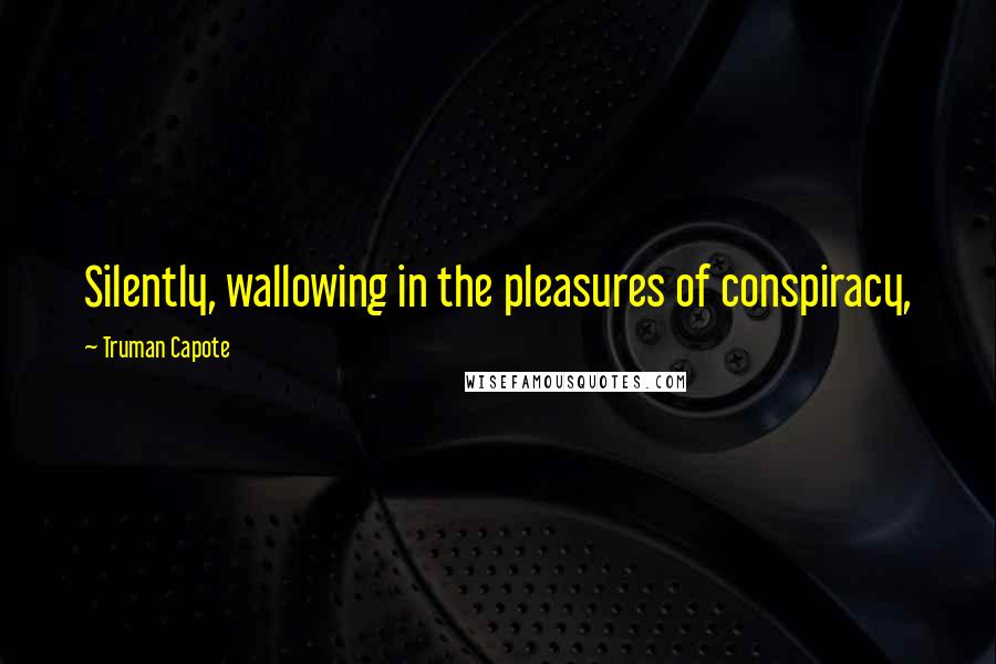 Truman Capote Quotes: Silently, wallowing in the pleasures of conspiracy,