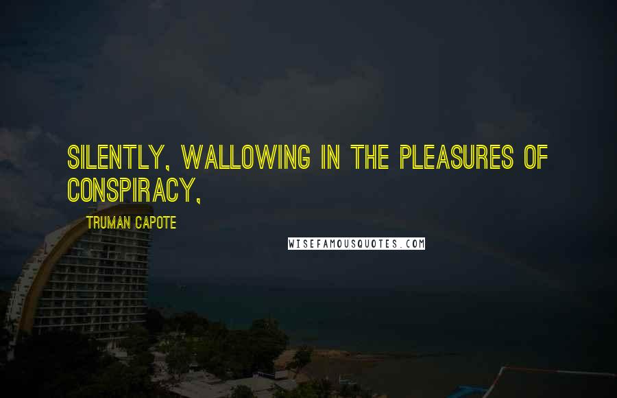 Truman Capote Quotes: Silently, wallowing in the pleasures of conspiracy,