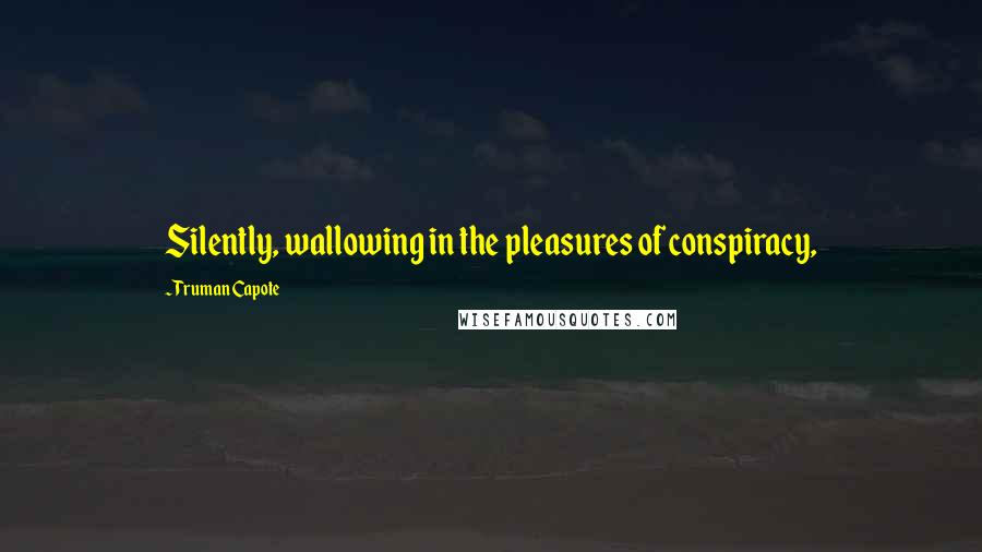 Truman Capote Quotes: Silently, wallowing in the pleasures of conspiracy,