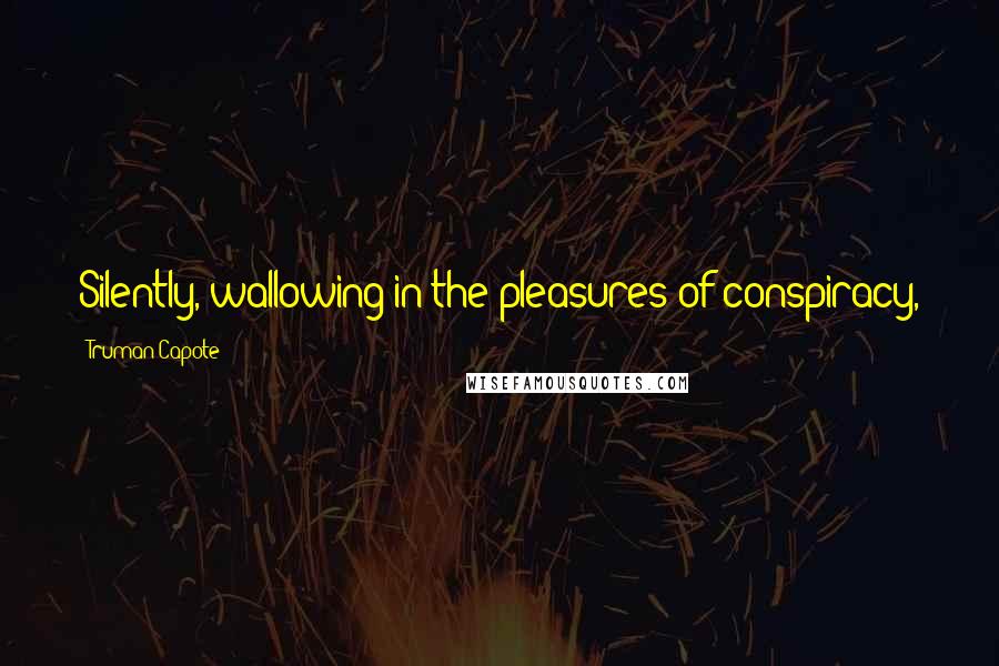 Truman Capote Quotes: Silently, wallowing in the pleasures of conspiracy,