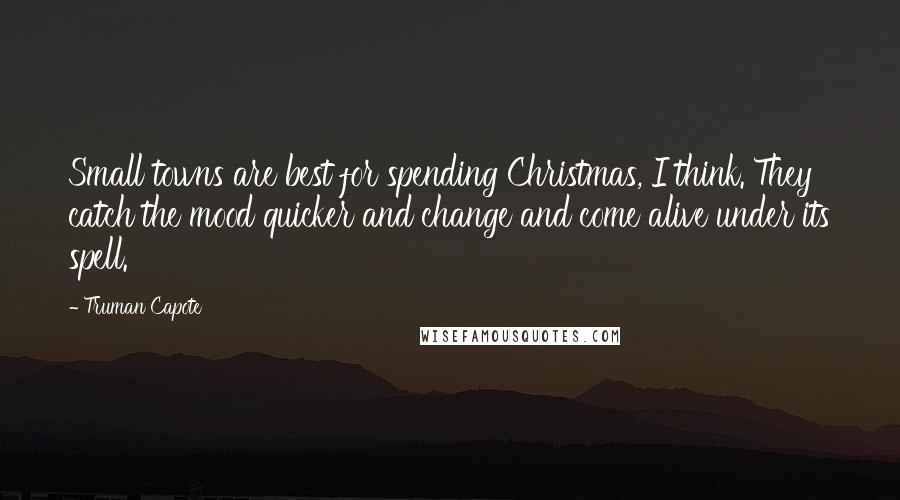 Truman Capote Quotes: Small towns are best for spending Christmas, I think. They catch the mood quicker and change and come alive under its spell.