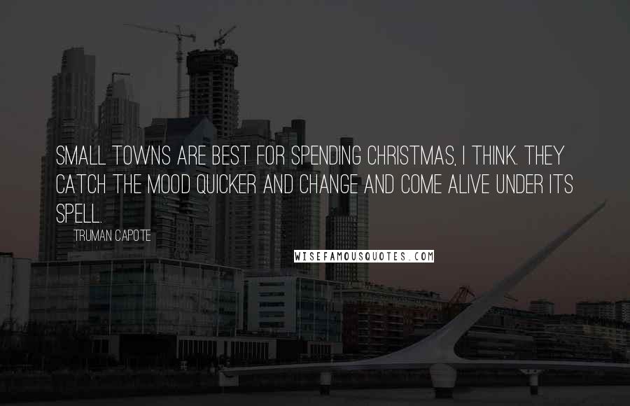 Truman Capote Quotes: Small towns are best for spending Christmas, I think. They catch the mood quicker and change and come alive under its spell.