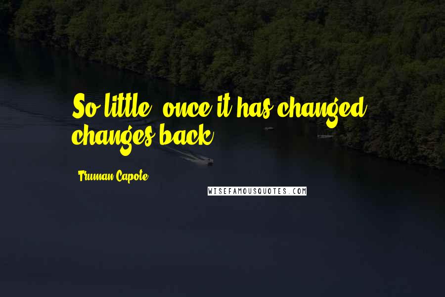 Truman Capote Quotes: So little, once it has changed, changes back.