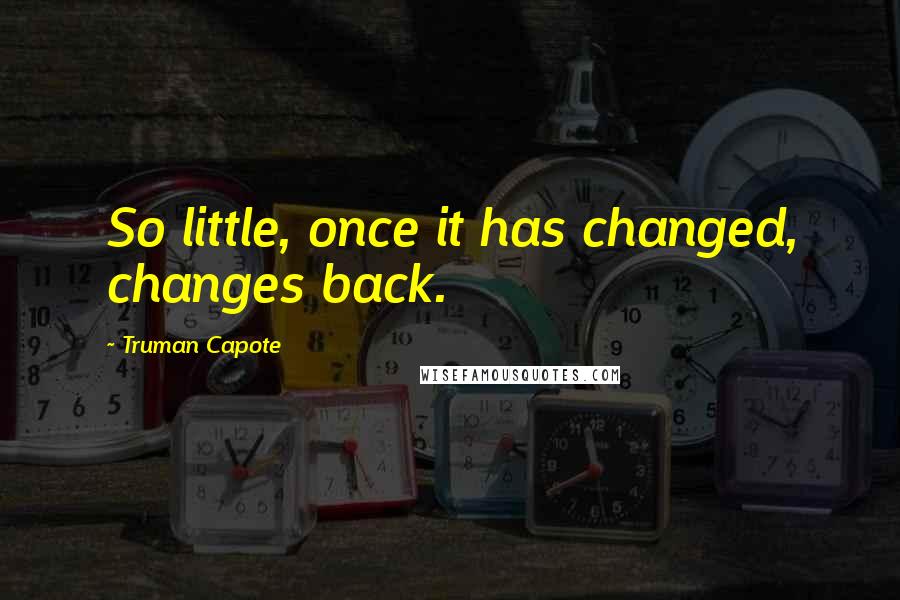 Truman Capote Quotes: So little, once it has changed, changes back.