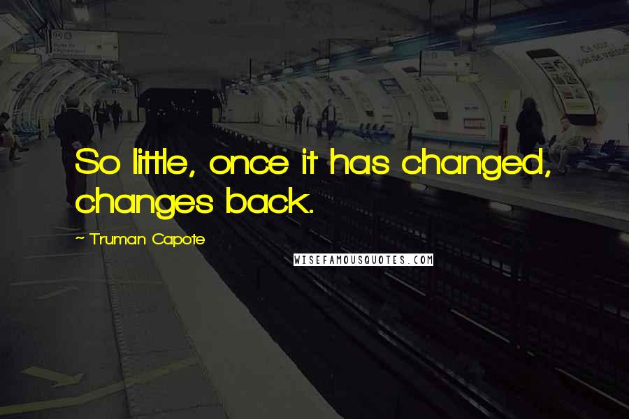 Truman Capote Quotes: So little, once it has changed, changes back.