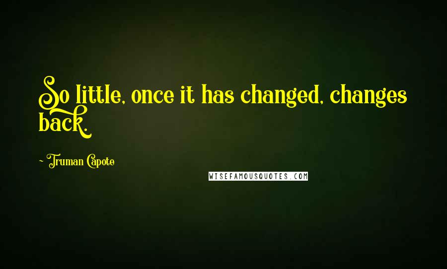 Truman Capote Quotes: So little, once it has changed, changes back.