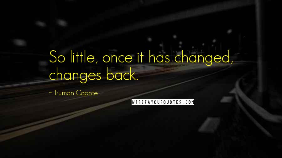 Truman Capote Quotes: So little, once it has changed, changes back.
