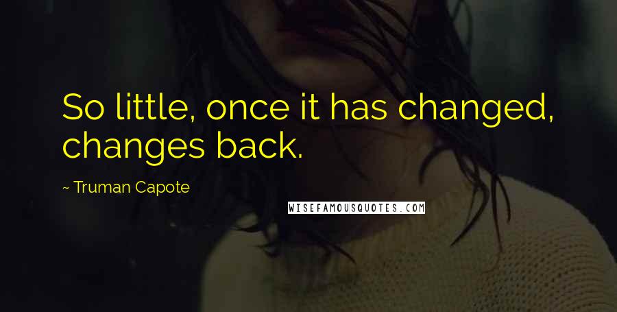 Truman Capote Quotes: So little, once it has changed, changes back.