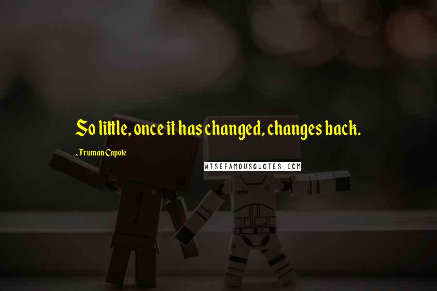 Truman Capote Quotes: So little, once it has changed, changes back.