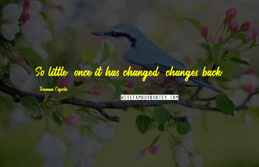 Truman Capote Quotes: So little, once it has changed, changes back.