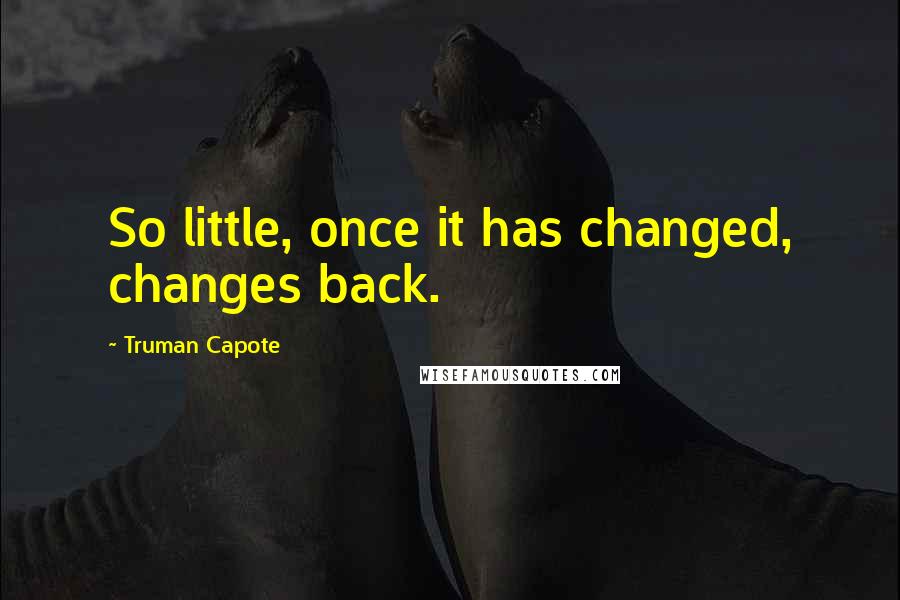 Truman Capote Quotes: So little, once it has changed, changes back.