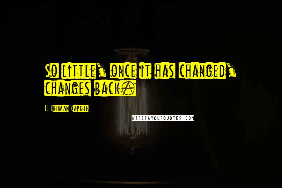 Truman Capote Quotes: So little, once it has changed, changes back.
