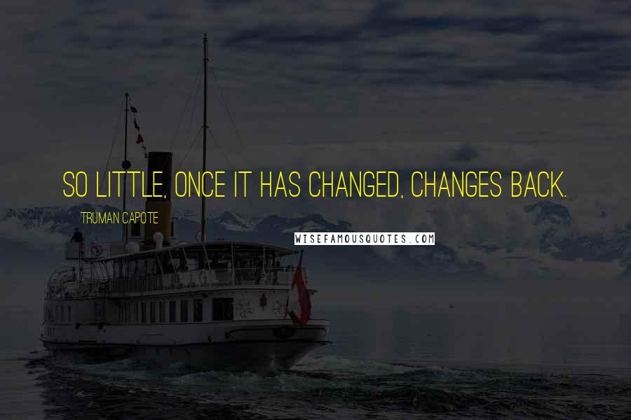 Truman Capote Quotes: So little, once it has changed, changes back.