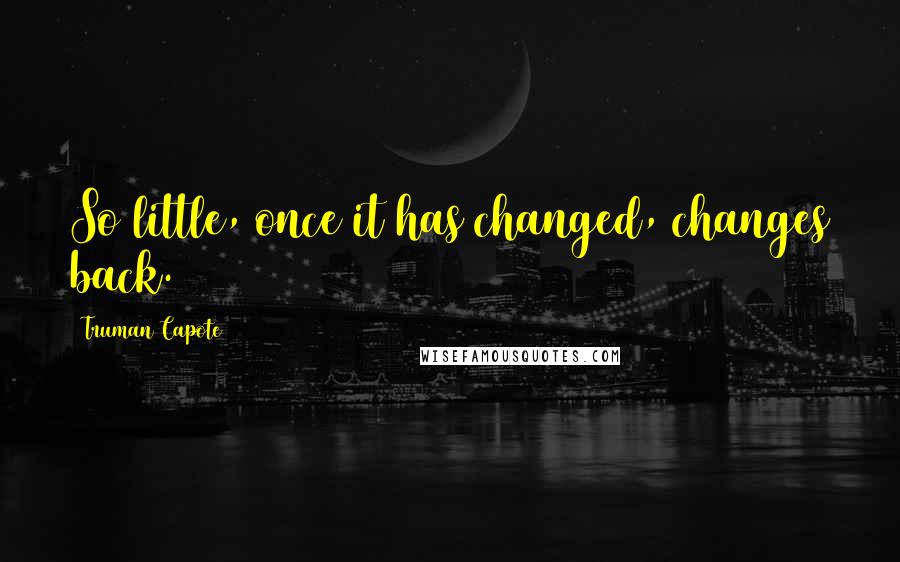 Truman Capote Quotes: So little, once it has changed, changes back.