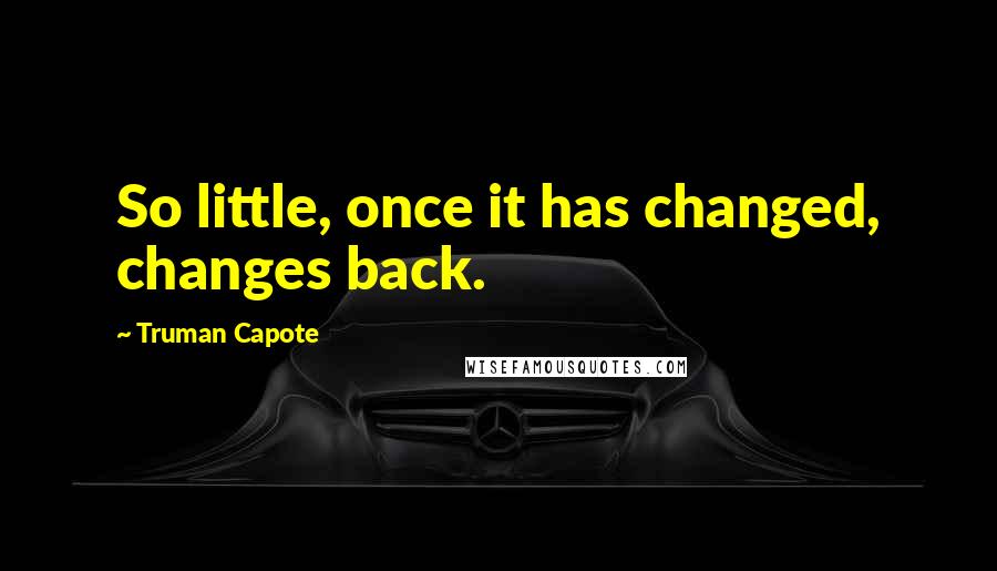 Truman Capote Quotes: So little, once it has changed, changes back.