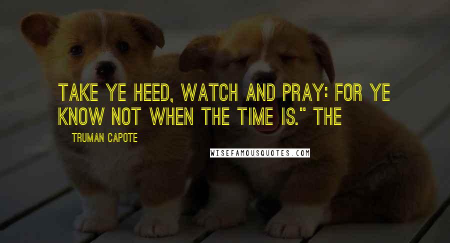 Truman Capote Quotes: Take ye heed, watch and pray: for ye know not when the time is." THE
