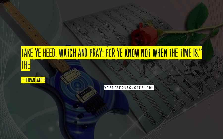 Truman Capote Quotes: Take ye heed, watch and pray: for ye know not when the time is." THE