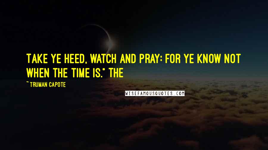 Truman Capote Quotes: Take ye heed, watch and pray: for ye know not when the time is." THE