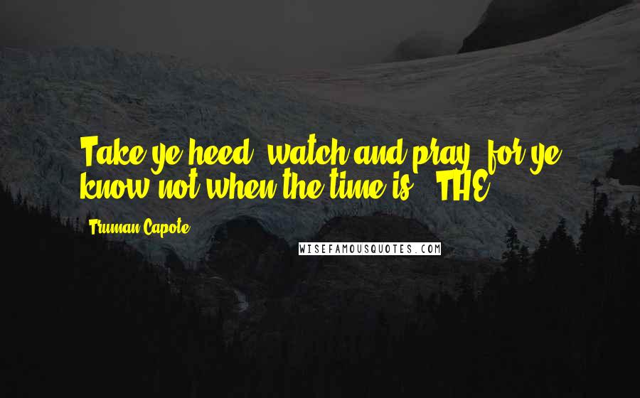 Truman Capote Quotes: Take ye heed, watch and pray: for ye know not when the time is." THE