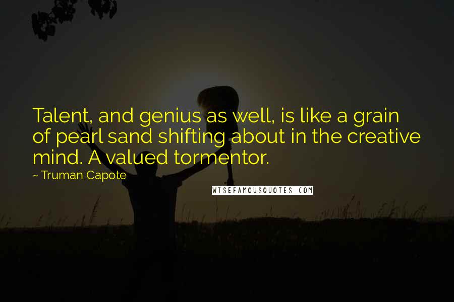 Truman Capote Quotes: Talent, and genius as well, is like a grain of pearl sand shifting about in the creative mind. A valued tormentor.