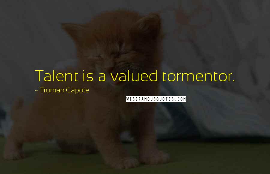 Truman Capote Quotes: Talent is a valued tormentor.