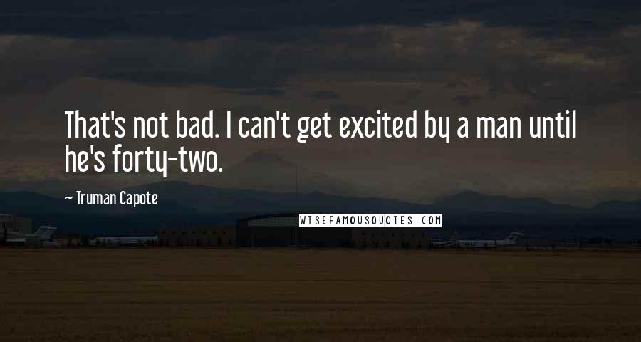 Truman Capote Quotes: That's not bad. I can't get excited by a man until he's forty-two.