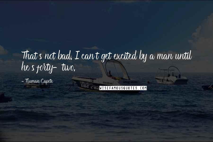 Truman Capote Quotes: That's not bad. I can't get excited by a man until he's forty-two.